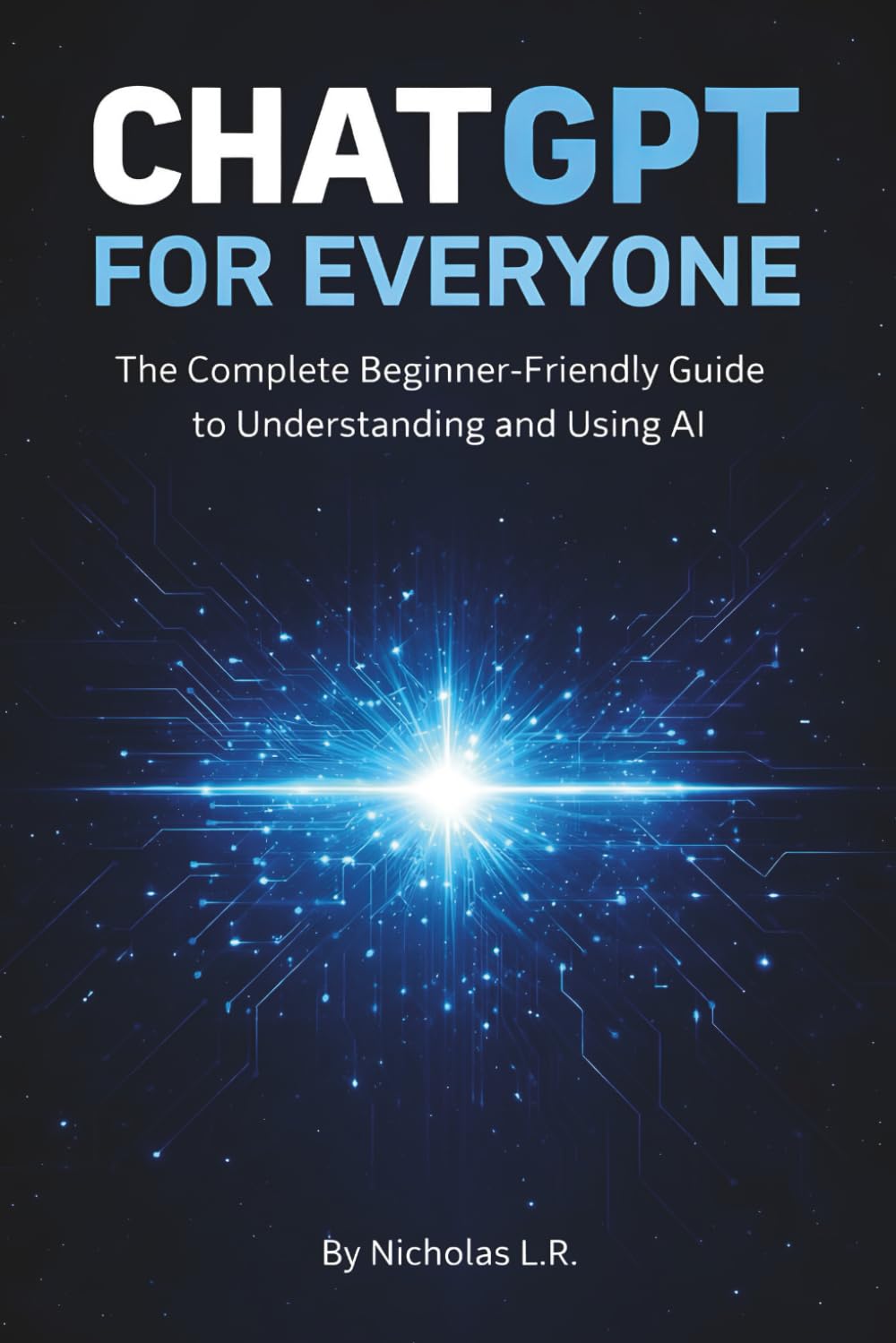 ChatGPT for Everyone: The complete beginner friendly guide to understanding and using AI
