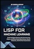 Lisp for Machine Learning: Build Intelligent Systems with Common Lisp, Clojure, and Scheme for Data Science, Neural Networks, and AI-Driven Automation ... Design, and Machine Learning in Modern Lisp)