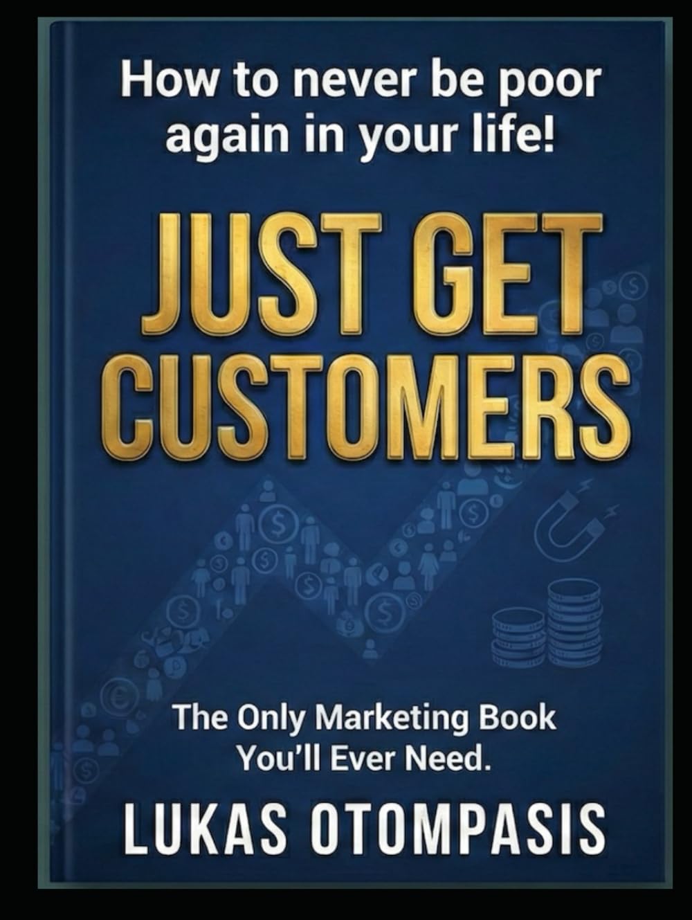 Just Get Customers: The Only Marketing Book You'll Ever Need.: How to never be poor again in your life!
