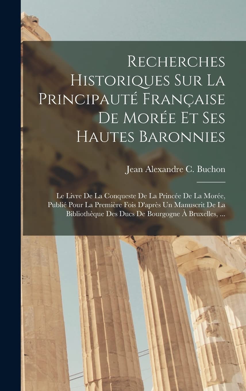 Recherches Historiques Sur La Principauté Française De Morée Et Ses Hautes Baronnies: Le Livre De La Conqueste De La Princée De La Morée, Publié Pour ... Des Ducs De Bourgogne À Bruxelles, ...