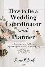 HOW TO BE A WEDDING COORDINATOR AND PLANNER: A Step-by-Step Guide to Organizing the Perfect Wedding Day