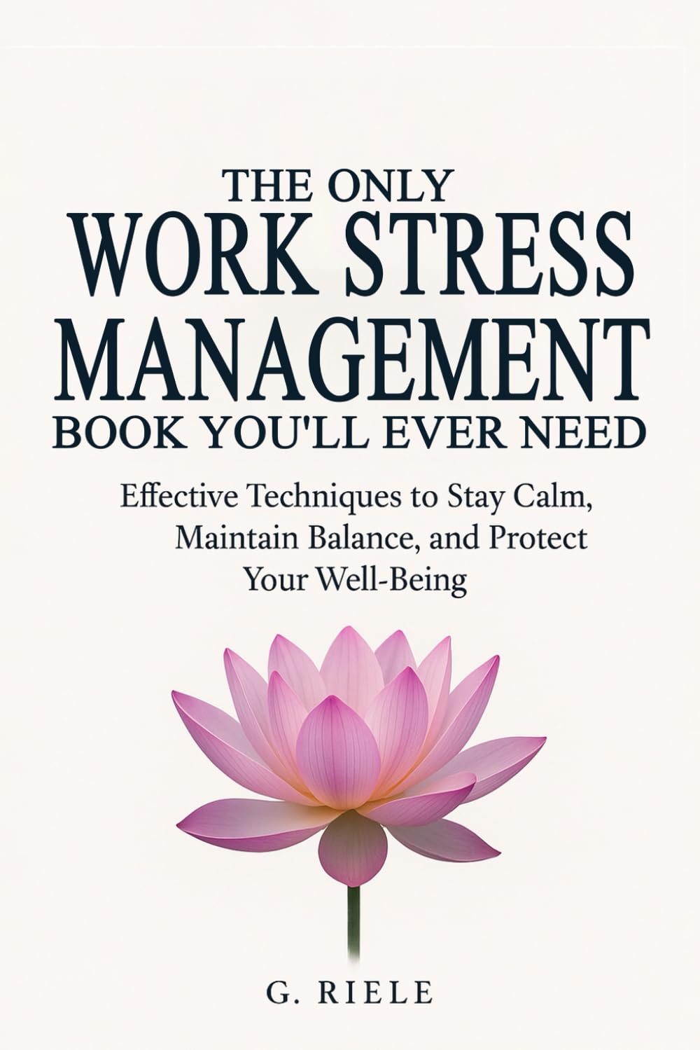 The Only Work Stress Management Book You'll Ever Need: Effective Techniques to Stay Calm, Maintain Balance, and Protect Your Well-Being