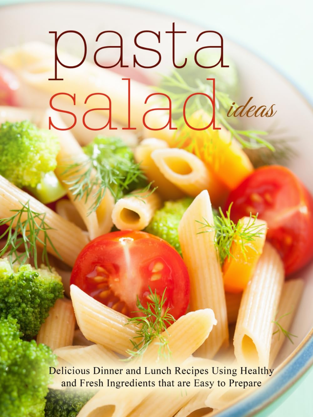 Pasta Salad Ideas: Delicious Dinner and Lunch Recipes Using Healthy and Fresh Ingredients that are Easy to Prepare (2nd Edition)