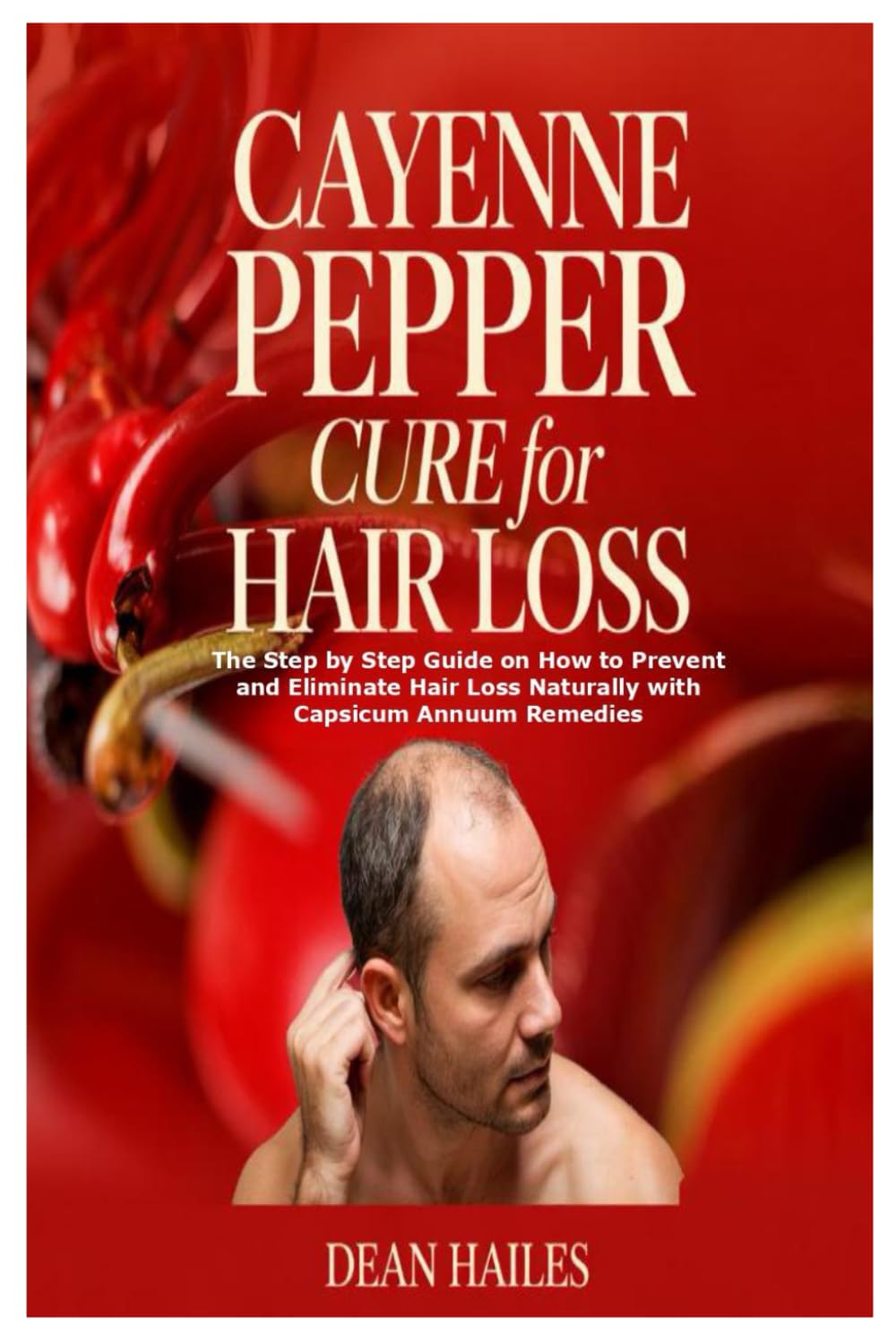 Cayenne Pepper Cure for Hair Loss: The Step by Step Guide on How to Prevent and Eliminate Hair Loss Naturally with Capsicum Annuum Remedies