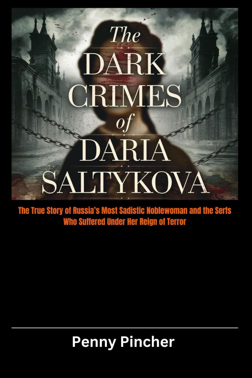 The Dark Crimes of Daria Saltykova: The True Story of Russia’s Most Sadistic Noblewoman and the Serfs Who Suffered Under Her Reign of Terror