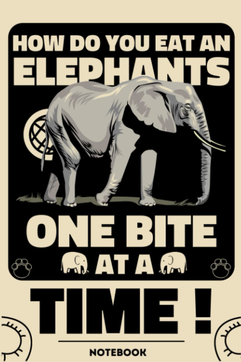 How Do You Eat An Elephant ? One Bite At A Time !: (6x9 inches with 120 pages) notebook, journal, diary, notepad..perfect gift for Elephant Lovers.