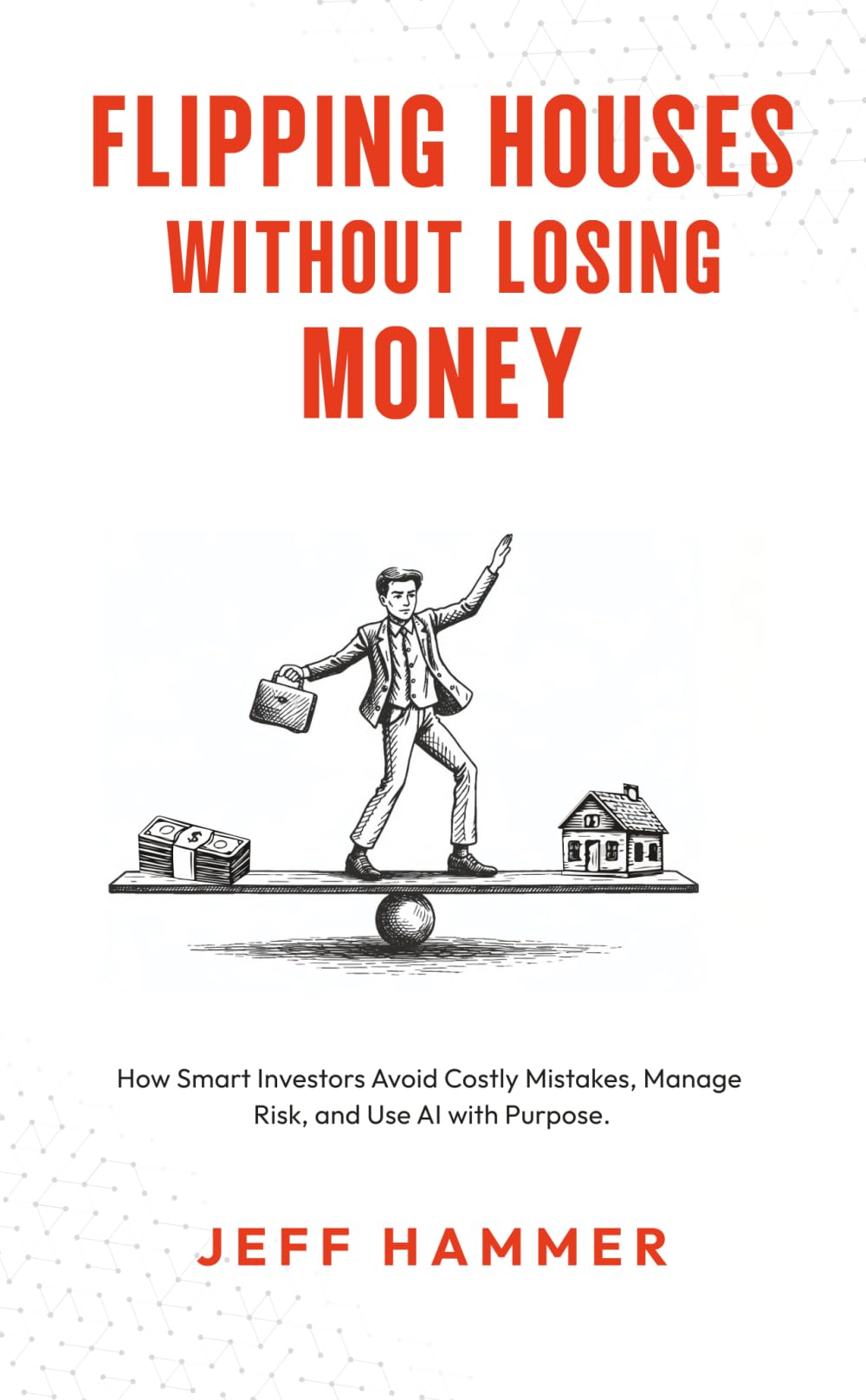 Flipping Houses Without Losing Money: How Smart Investors Avoid Costly Mistakes, Manage Risk, and Use AI with Purpose