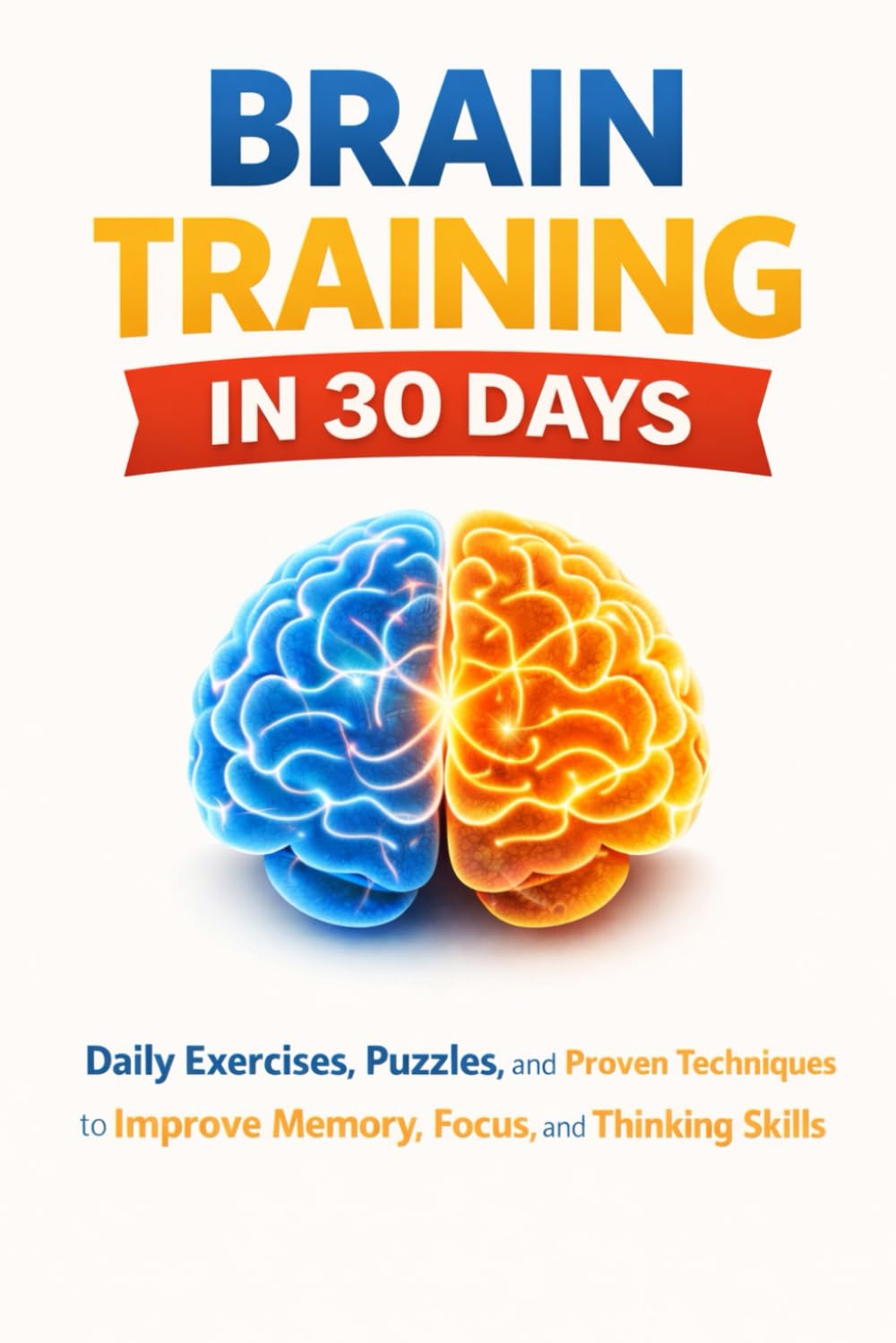 Brain Training in 30 Days: Daily Exercises, Puzzles, and Proven Techniques to Improve Memory, Focus, and Thinking Skills