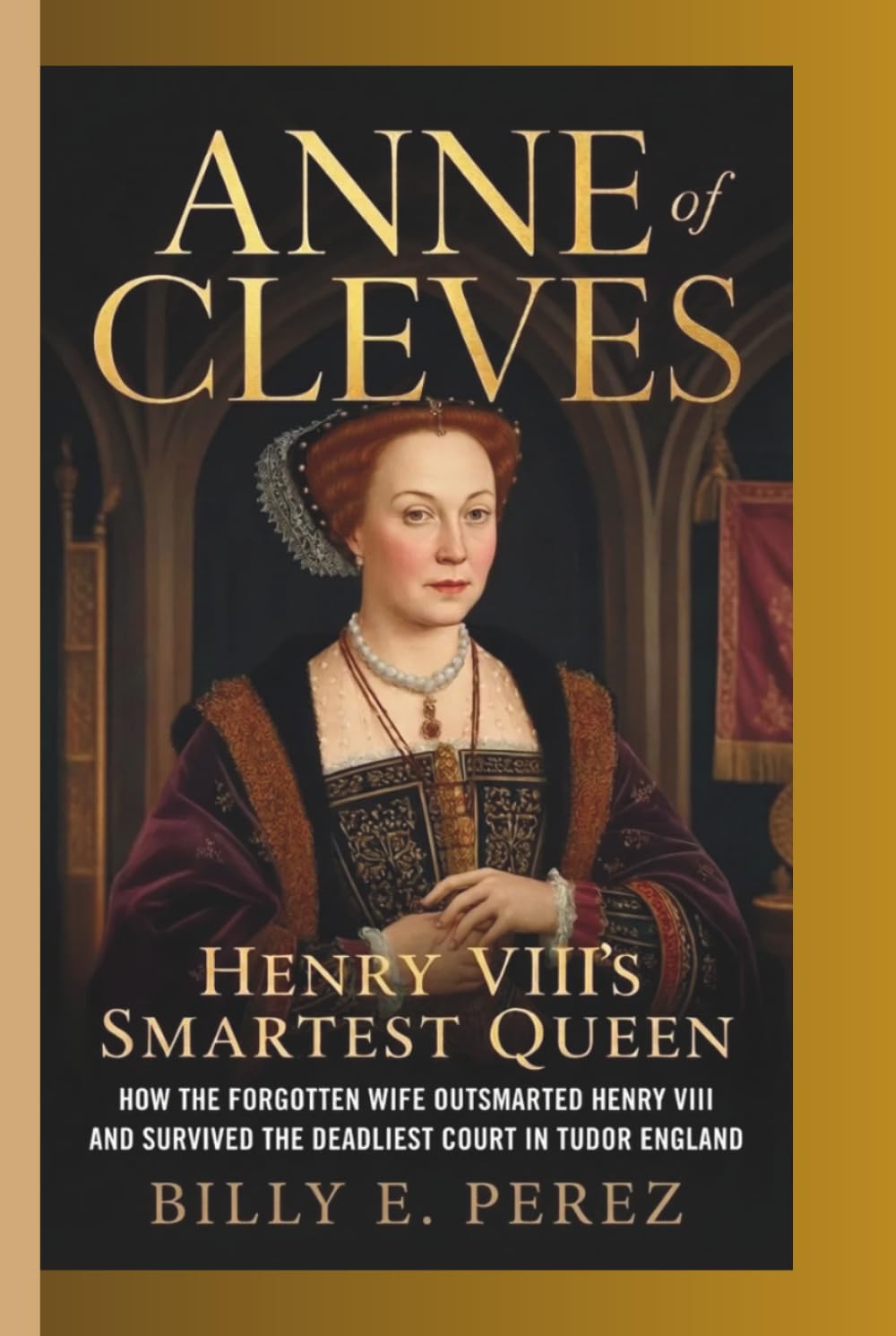 ANNE OF CLEVES: HENRY VIII’S SMARTEST QUEEN: How the Forgotten Wife Outsmarted Henry VIII and Survived the Deadliest Court in Tudor England