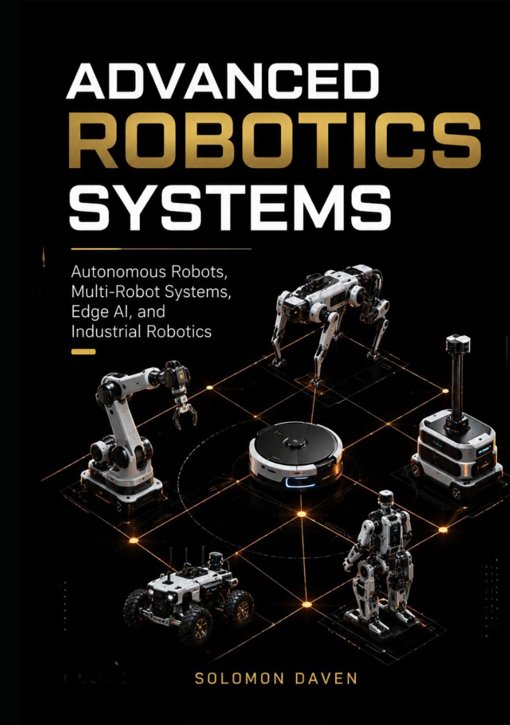 Advanced Robotics Systems: Autonomous Robots, Multi-Robot Systems, Edge AI, and Industrial Robotics (The Robotics Engineering Mastery)
