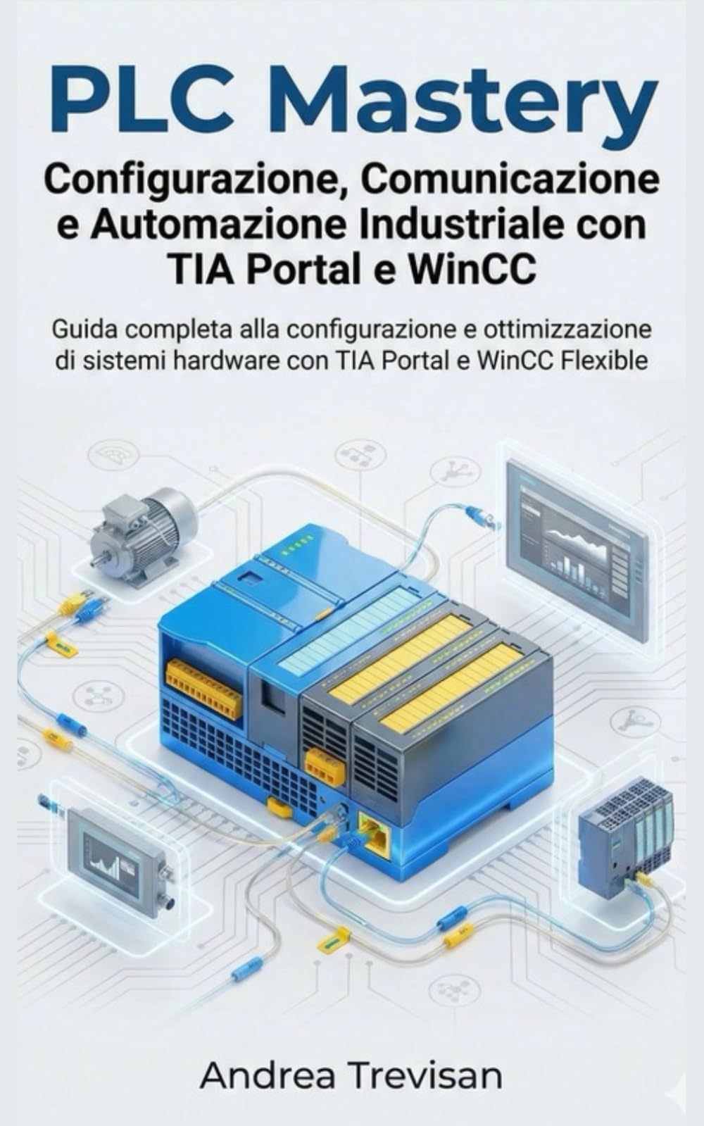 PLC Mastery Configurazione, Comunicazione e Automazione Industriale con TIA Portal e WinCC: Guida completa alla configurazione e ottimizzazione di sistemi hardware con TIA Portal e WinCC Flexible