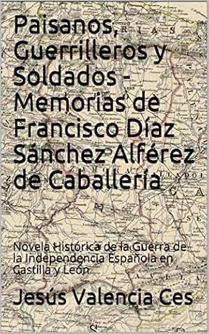 Paisanos, Guerrilleros y Soldados - Memorias de Francisco Díaz Sánchez Alférez de Caballería: Novela Histórica de la Guerra de la Independencia Española ... la Independencia en Castilla y León nº 1)