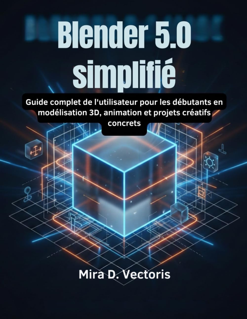Blender 5.0 simplifié: Guide complet de l'utilisateur pour les débutants en modélisation 3D, animation et projets créatifs concrets