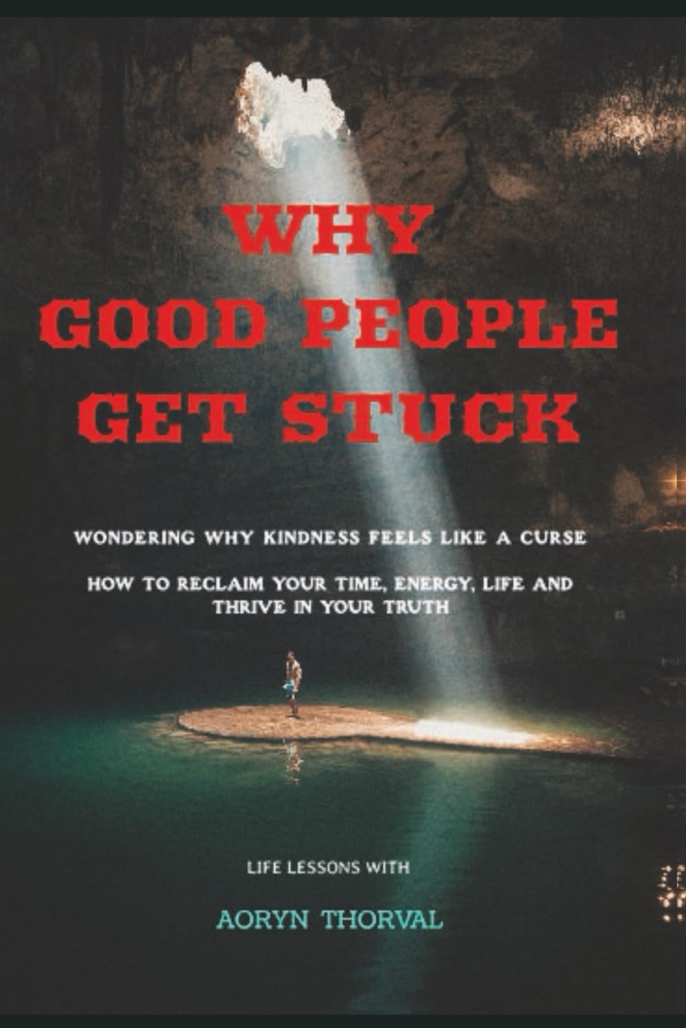 Why Good People Get Stuck: Wondering Why Kindness Feels Like a Curse, How to Reclaim Your Time, Energy, Life and Thrive in Your Truth (Life Lessons with Aoryn Thorval)