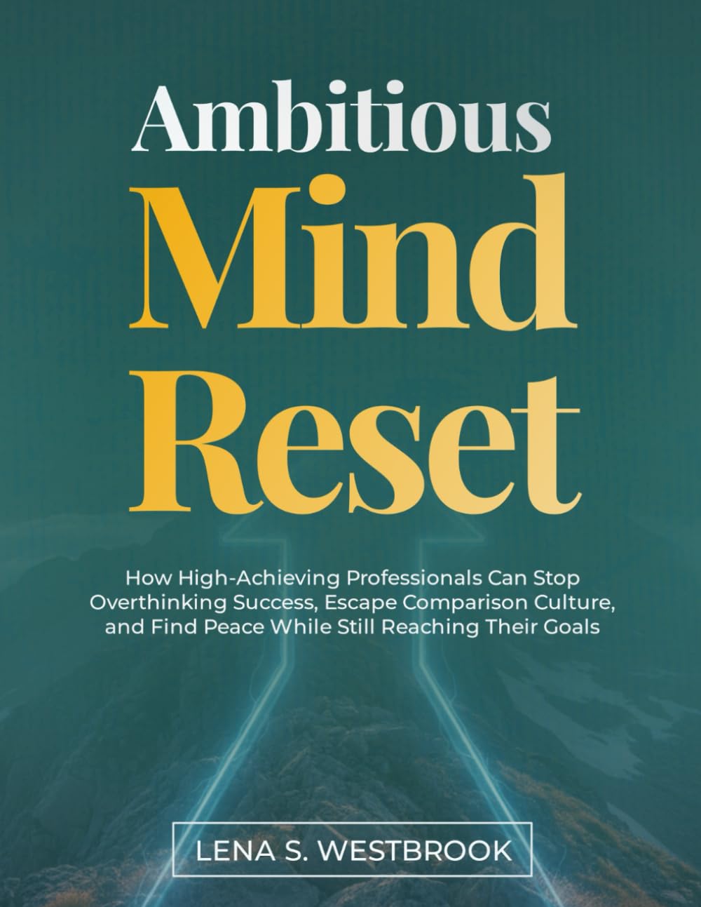 Ambitious Mind Reset: How High-Achieving Professionals Can Stop Overthinking Success, Escape Comparison Culture, and Find Peace While Still Reaching Their Goals