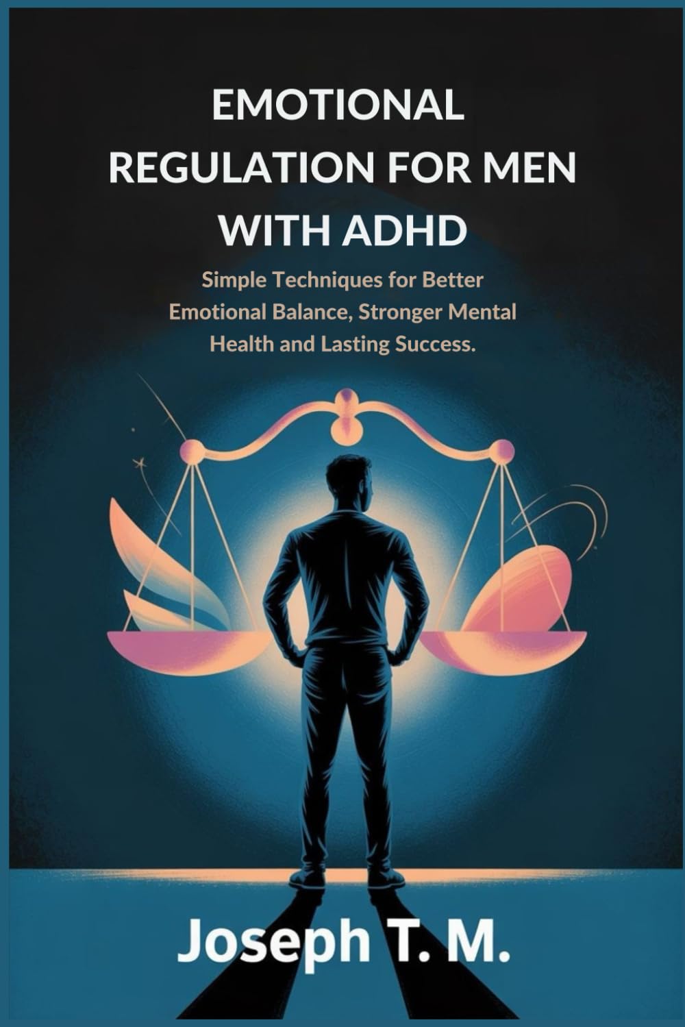 EMOTIONAL REGULATION FOR MEN WITH ADHD: Simple Techniques for Better Emotional Balance, Stronger Mental Health and lasting success