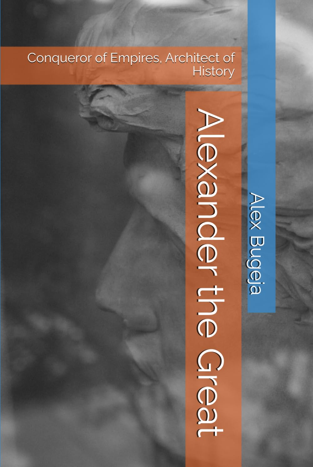 Alexander the Great: Conqueror of Empires, Architect of History (Lives of World Leaders And Luminaries)