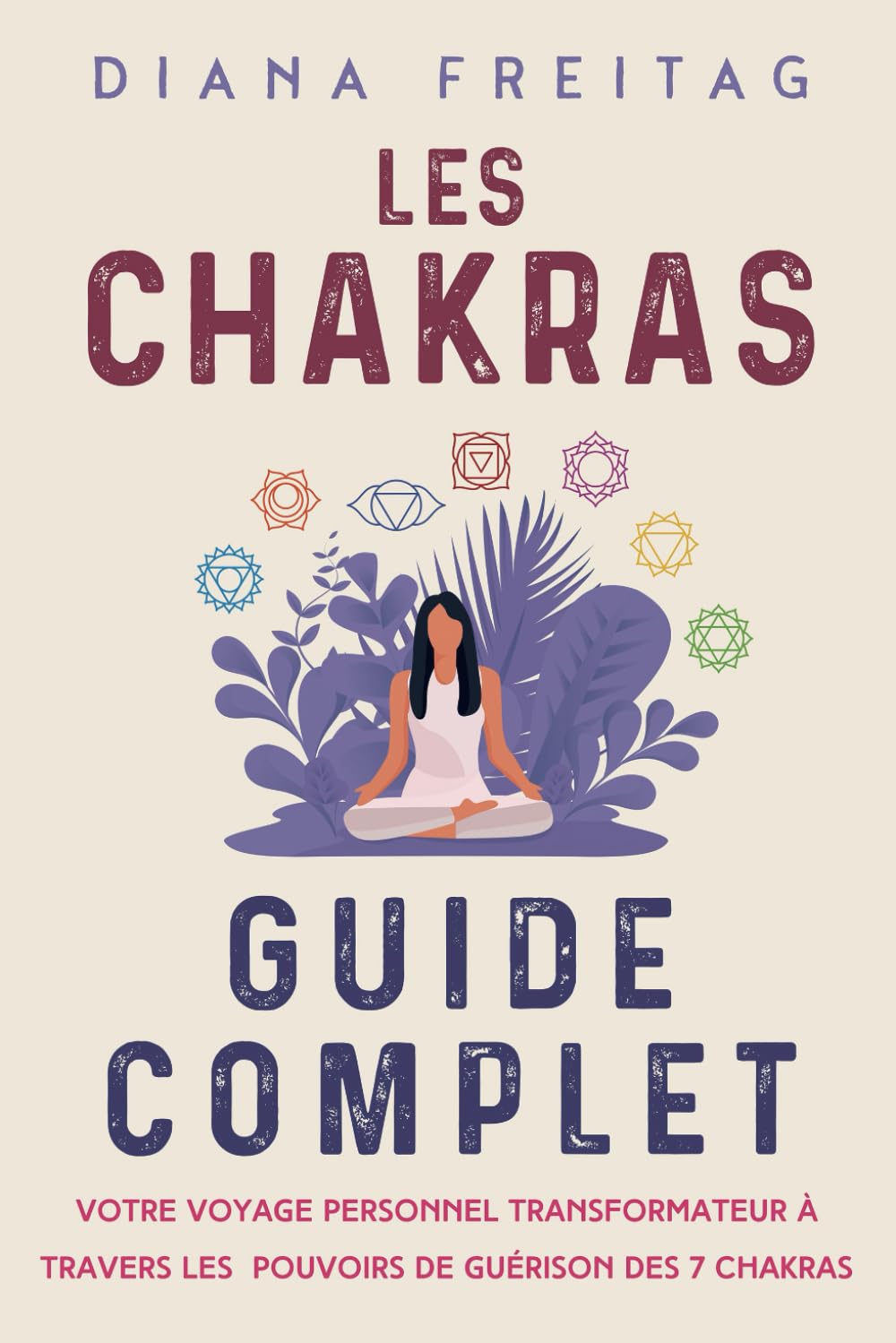 Les chakras - Guide complet: Votre voyage personnel transformateur à travers les pouvoirs de guérison des 7 chakras