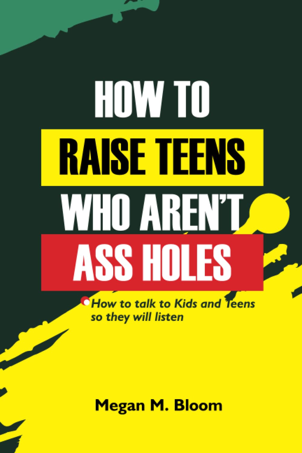 HOW TO RAISE TEENS WHO AREN'T ASS HOLES: HOW TO TALK TO KIDS AND TEENS SO THEY WILL LISTEN