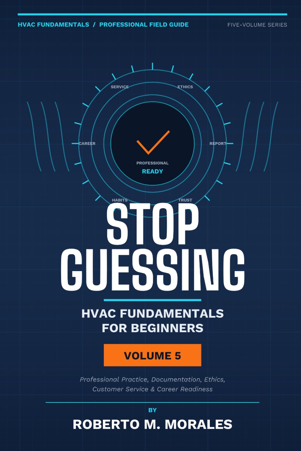 Stop Guessing: HVAC Fundamentals for Beginners: Volume V: Professional Practice, Documentation, Ethics, Customer Service, and Career Readiness (Practical HVAC Field Guides for Technicians)