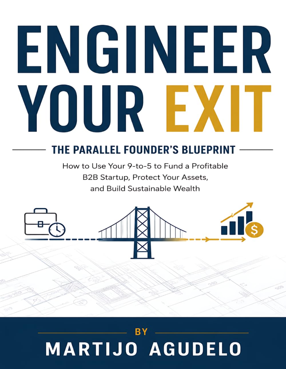 Engineer Your Exit The Parallel Founder's Blueprint: How to Use Your 9-to-5 to Fund a Profitable B2B Startup, Protect Your Assets, and Build Sustainable Wealth