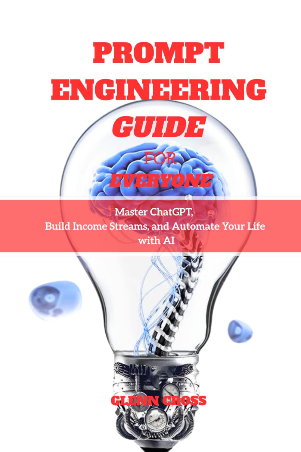 PROMPT ENGINEERING GUIDE FOR EVERYONE: Master ChatGPT, Build Income Streams, and Automate Your Life with AI