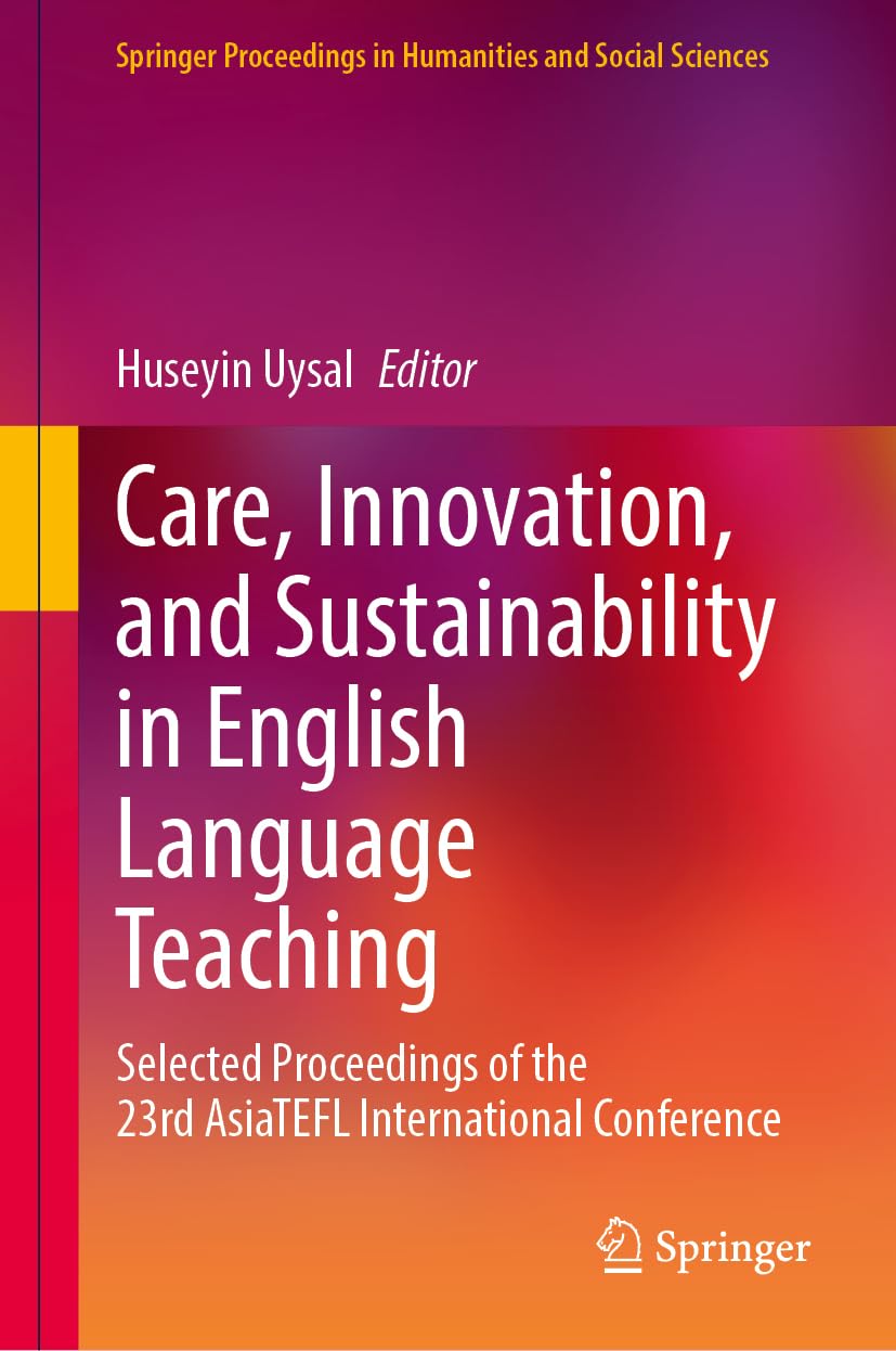 Care, Innovation, and Sustainability in English Language Teaching: Selected Proceedings of the 23rd AsiaTEFL International Conference (Springer Proceedings in Humanities and Social Sciences)