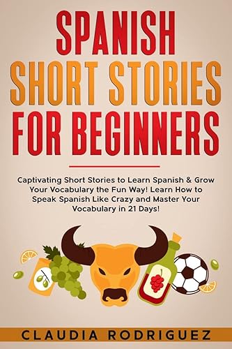 Spanish Short Stories for Beginners : Captivating Short Stories to Learn Spanish &amp; Grow Your Vocabulary the Fun Way! Learn How to Speak Spanish Like Crazy and Master Your Vocabulary in 21 Days!