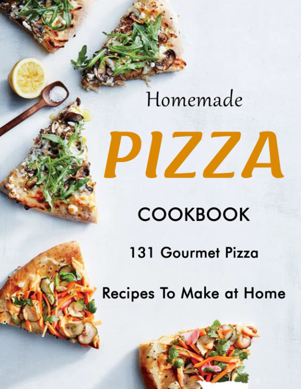 Homemade PIZZA COOKBOOK: 131 Gourmet Pizza Recipes to Make at Home