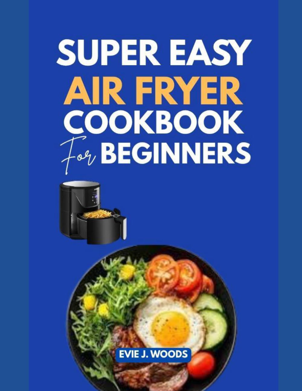 SUPER EASY AIR FRYER COOKBOOK FOR BEGINNERS: Crispy on the Outside. Perfect on the Inside. Every Single Time.
