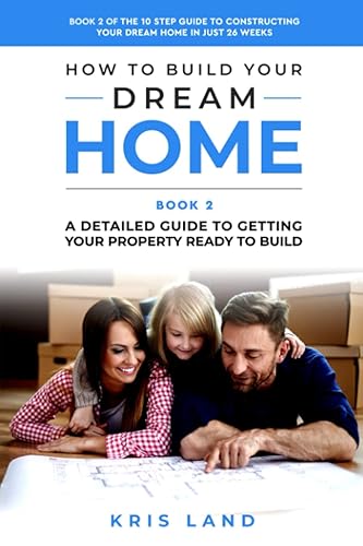 How To Build Your Dream Home: The 10 Step Guide to Constructing Your Dream Home In Just 26 Weeks While Saving Up To $50,000 Book 2: A Detailed Guide to Getting Your Property Ready to Build