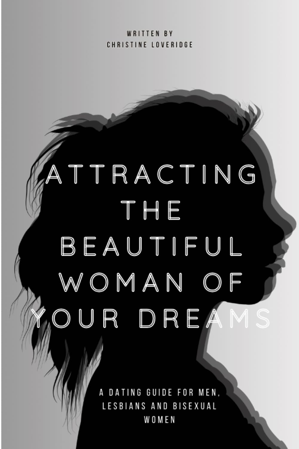 Attracting the Beautiful Woman of Your Dreams: A Dating Guide for Men, Lesbians and Bisexual Women