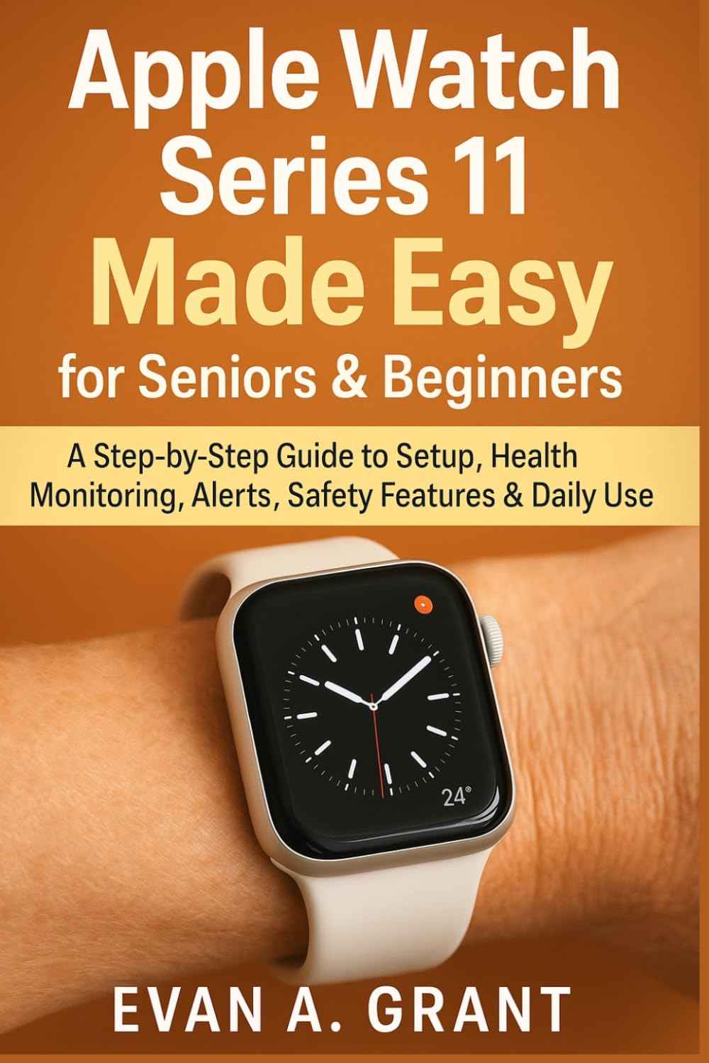 Apple Watch Series 11 Made Easy for Seniors & Beginners: A Step-by-Step Guide to Setup, Health Monitoring, Alerts, Safety Features & Daily Use