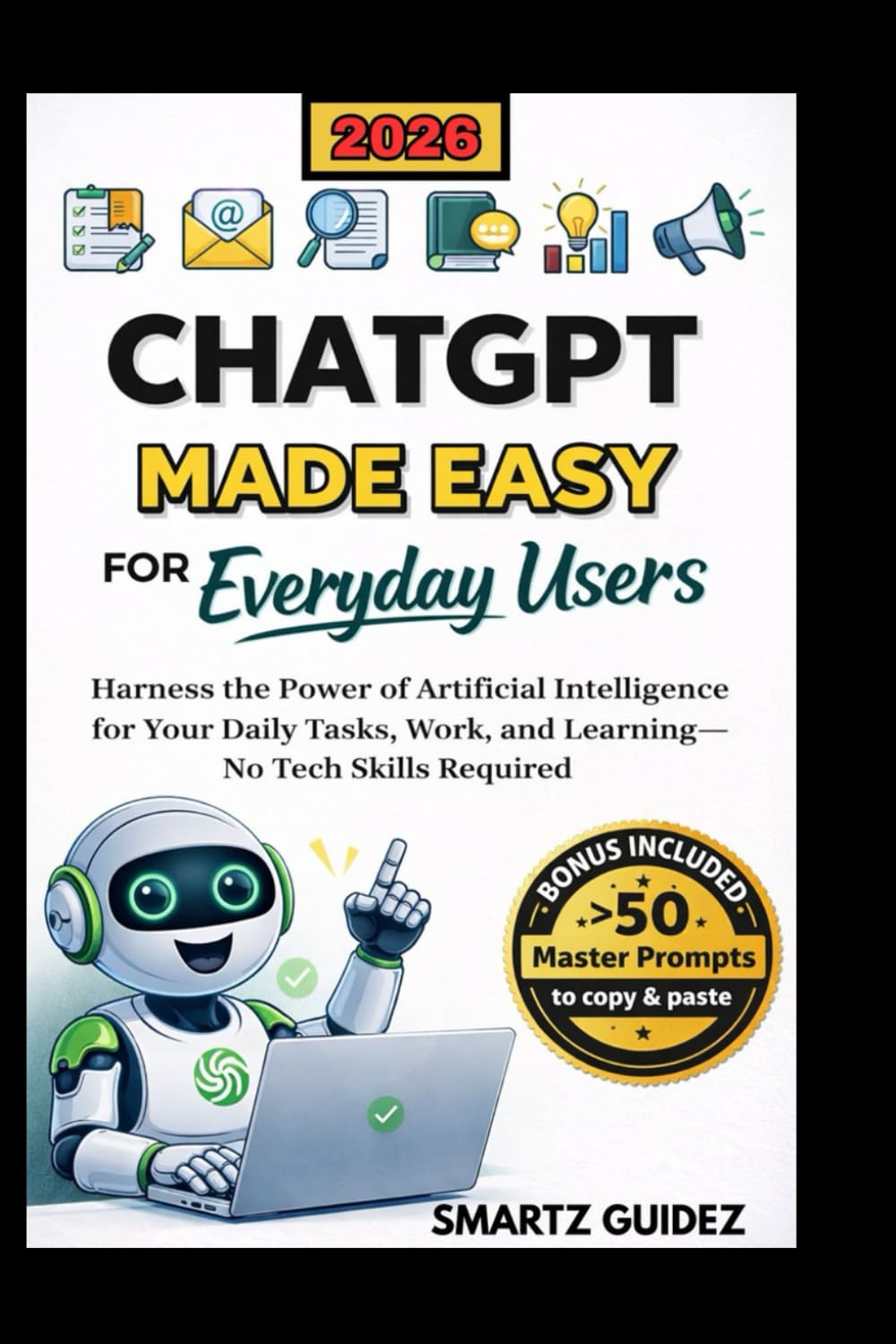 CHATGPT MADE EASY FOR EVERYDAY USERS: Harness the Power of Artificial Intelligence for Your Daily Tasks, Work, and Learning—No Tech Skills Required