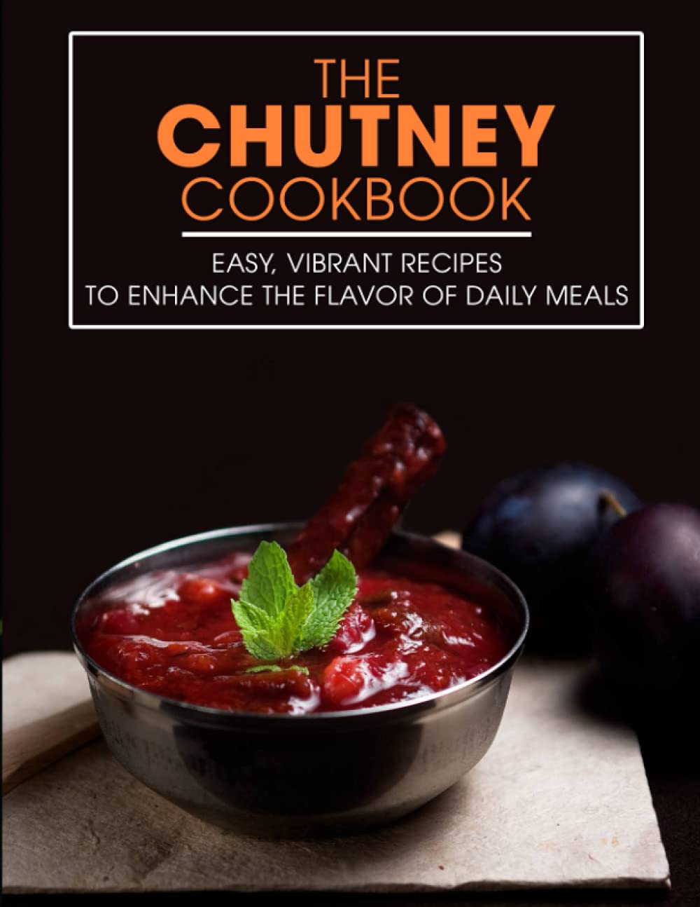 The Chutney Cookbook: Easy, Vibrant Recipes to Enhance the Flavor of Daily Meals