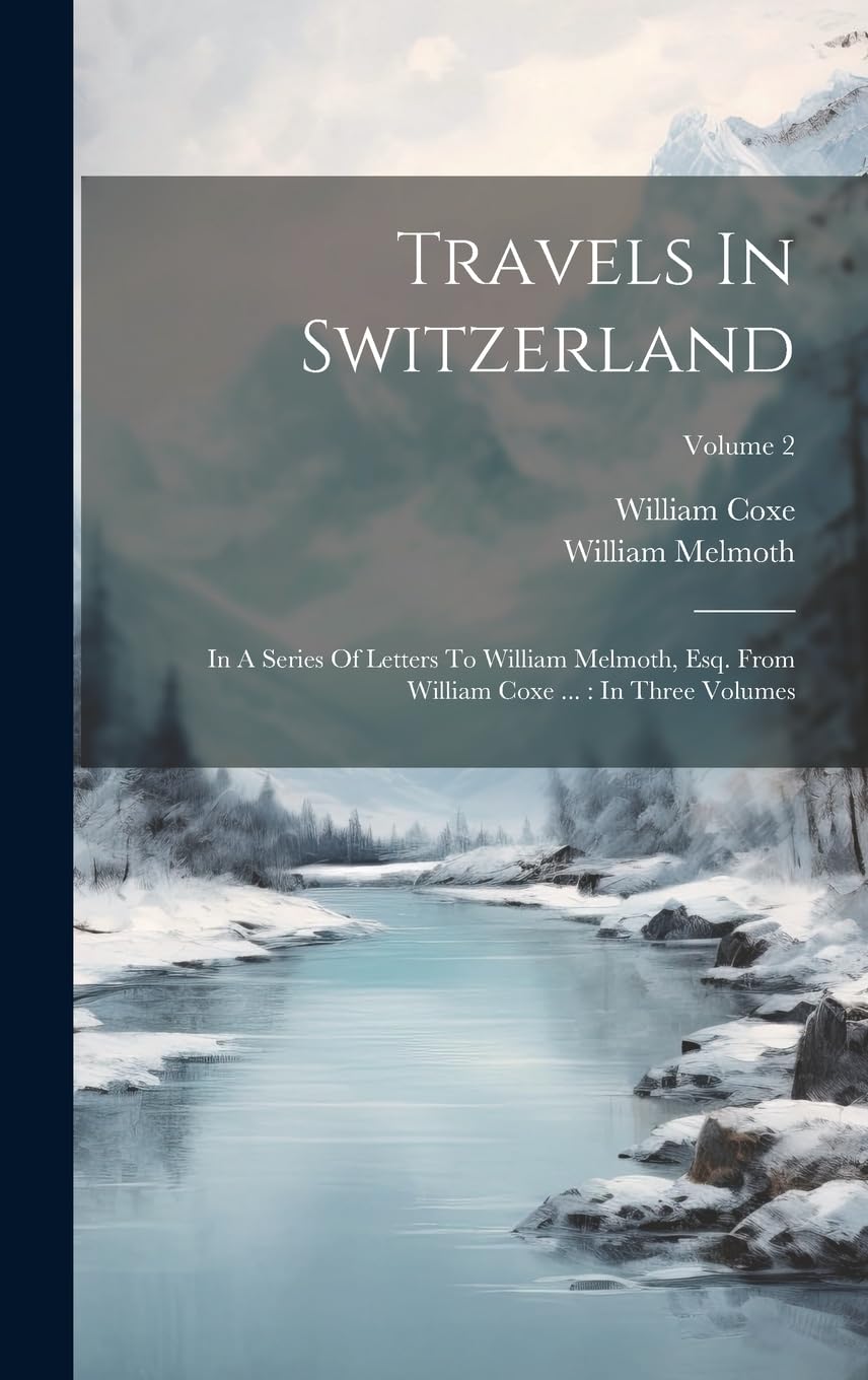 Travels In Switzerland: In A Series Of Letters To William Melmoth, Esq. From William Coxe ...: In Three Volumes; Volume 2