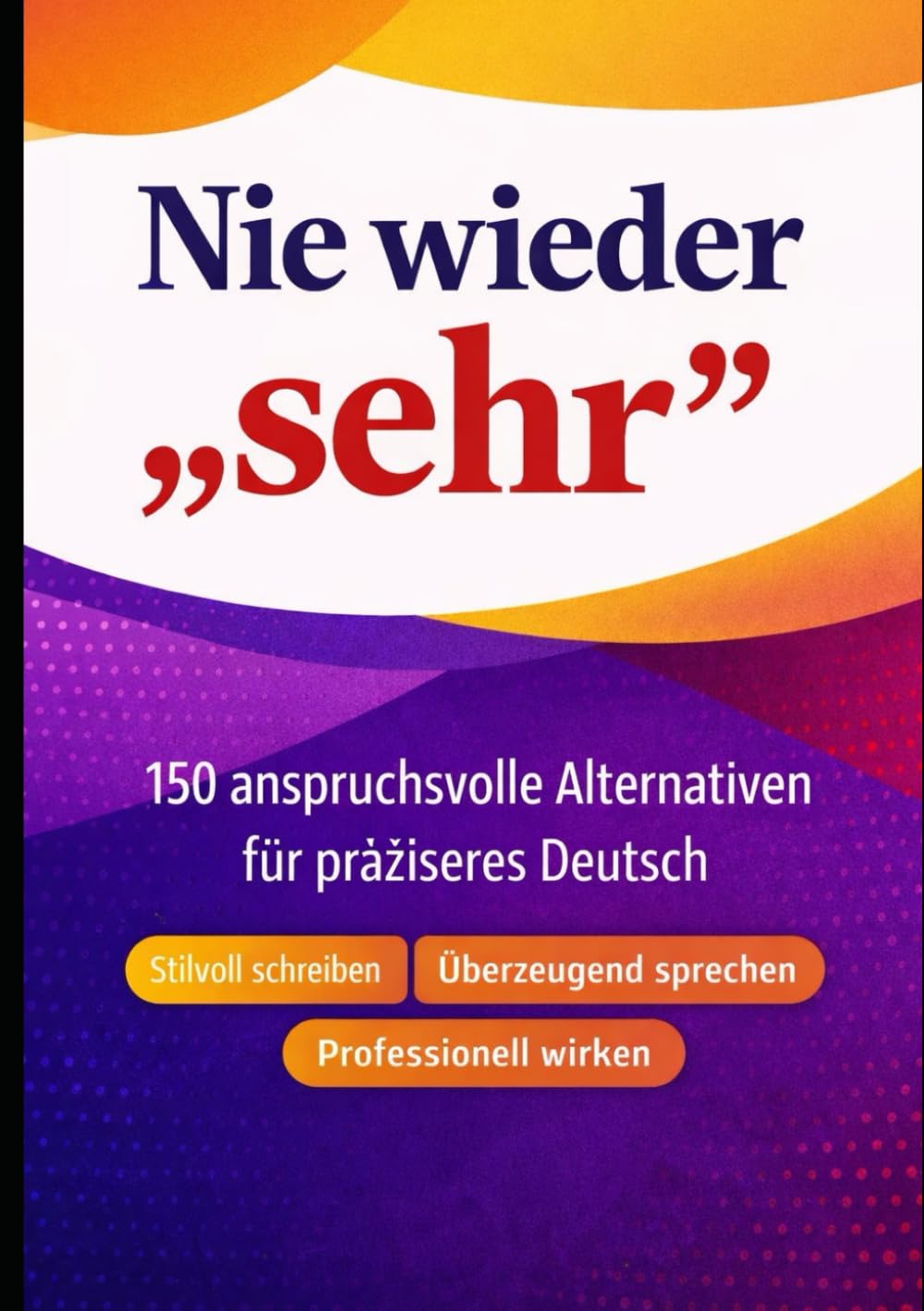Nie wieder „sehr“: 150 anspruchsvolle Alternativen für präziseres Deutsch – stilvoll schreiben, überzeugend sprechen, professionell wirken