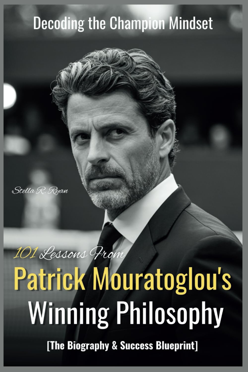 Decoding the Champion Mindset: 101 Lessons from Patrick Mouratoglou's Winning Philosophy [The Biography & Success Blueprint]