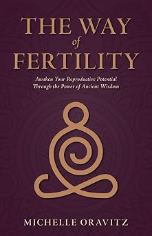 The Way of Fertility Awaken Your Reproductive Potential through the Transformative Power of Ancient Wisdom