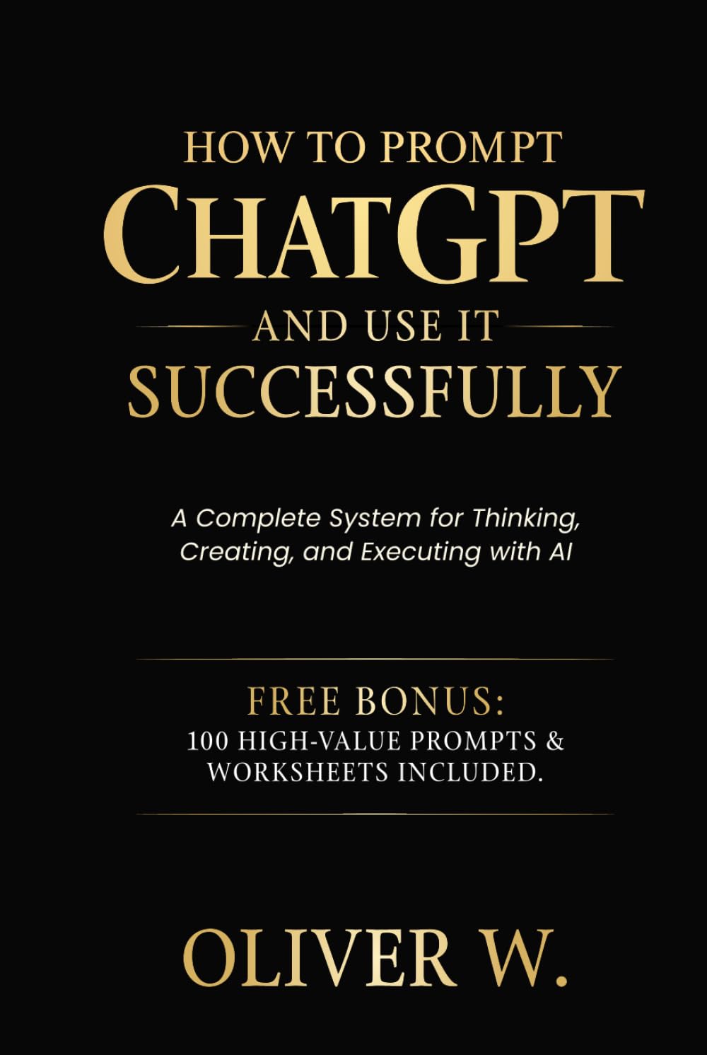How to Prompt ChatGPT and Use It Successfully: A Complete System for Thinking, Creating, and Executing with AI