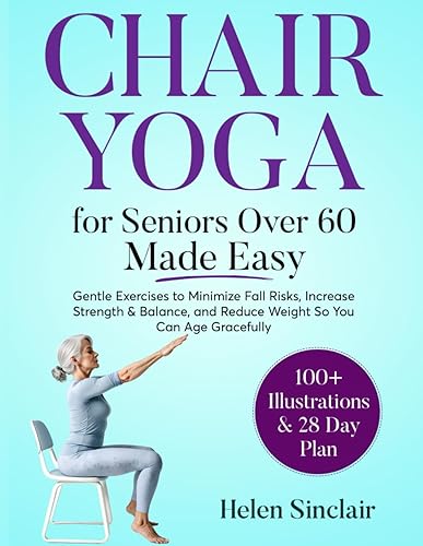Chair Yoga for Seniors Over 60 Made Easy: Gentle Exercises to Minimize Fall Risks, Increase Strength &amp; Balance, and Reduce Weight So You Can Age Gracefully