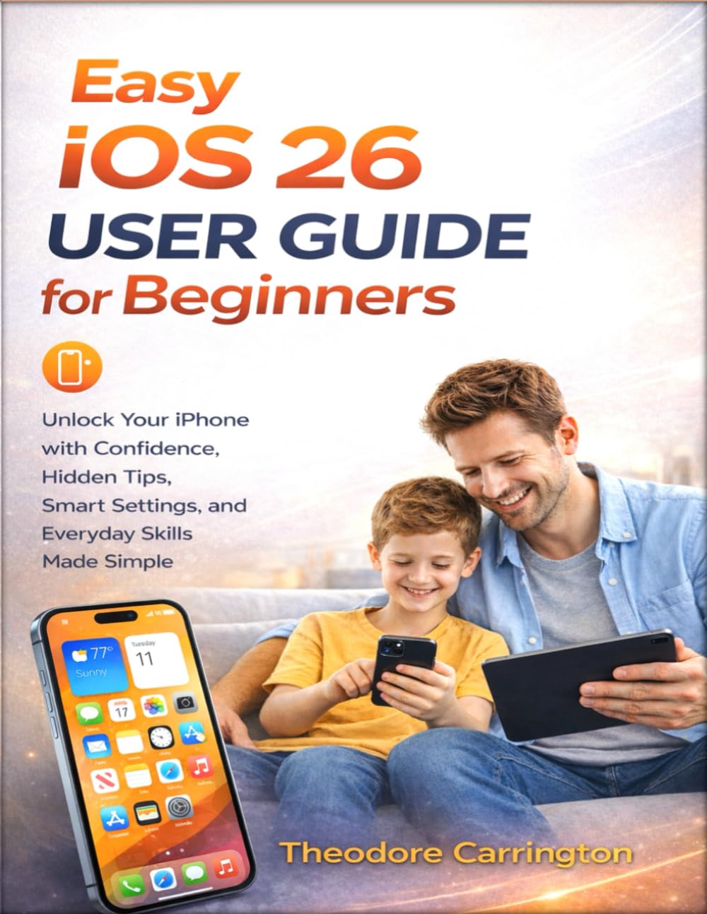 Easy iOS 26 User Guide for Beginners: Unlock Your iPhone with Confidence, Hidden Tips, Smart Settings, and Everyday Skills Made Simple
