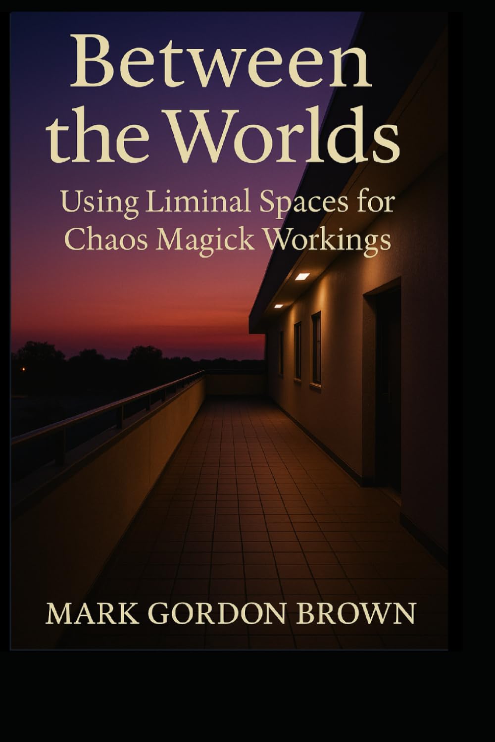 Between Worlds: Using Liminal Spaces for Chaos Magick Workings A Practical and Esoteric Manual for Navigating, Mapping, and Working the In-Between