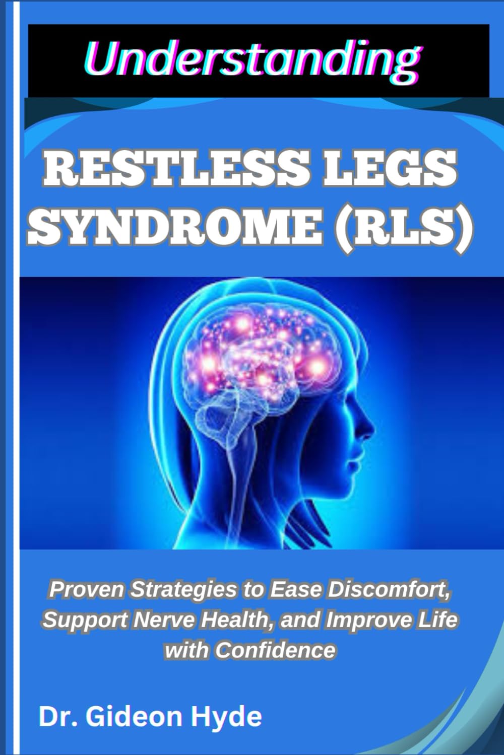 UNDERSTANDING RESTLESS LEGS SYNDROME (RLS): Proven Strategies to Ease Discomfort, Support Nerve Health, and Improve Life with Confidence