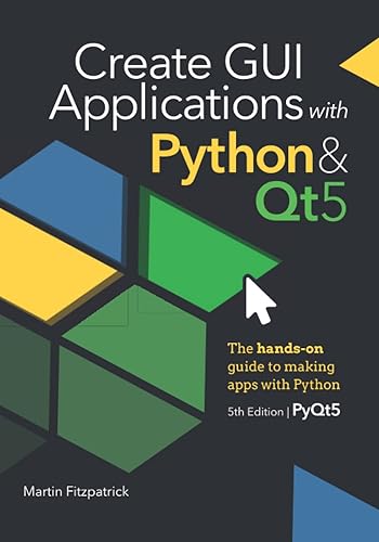 Create GUI Applications with Python &amp; Qt5 (5th Edition, PyQt5): The hands-on guide to making apps with Python