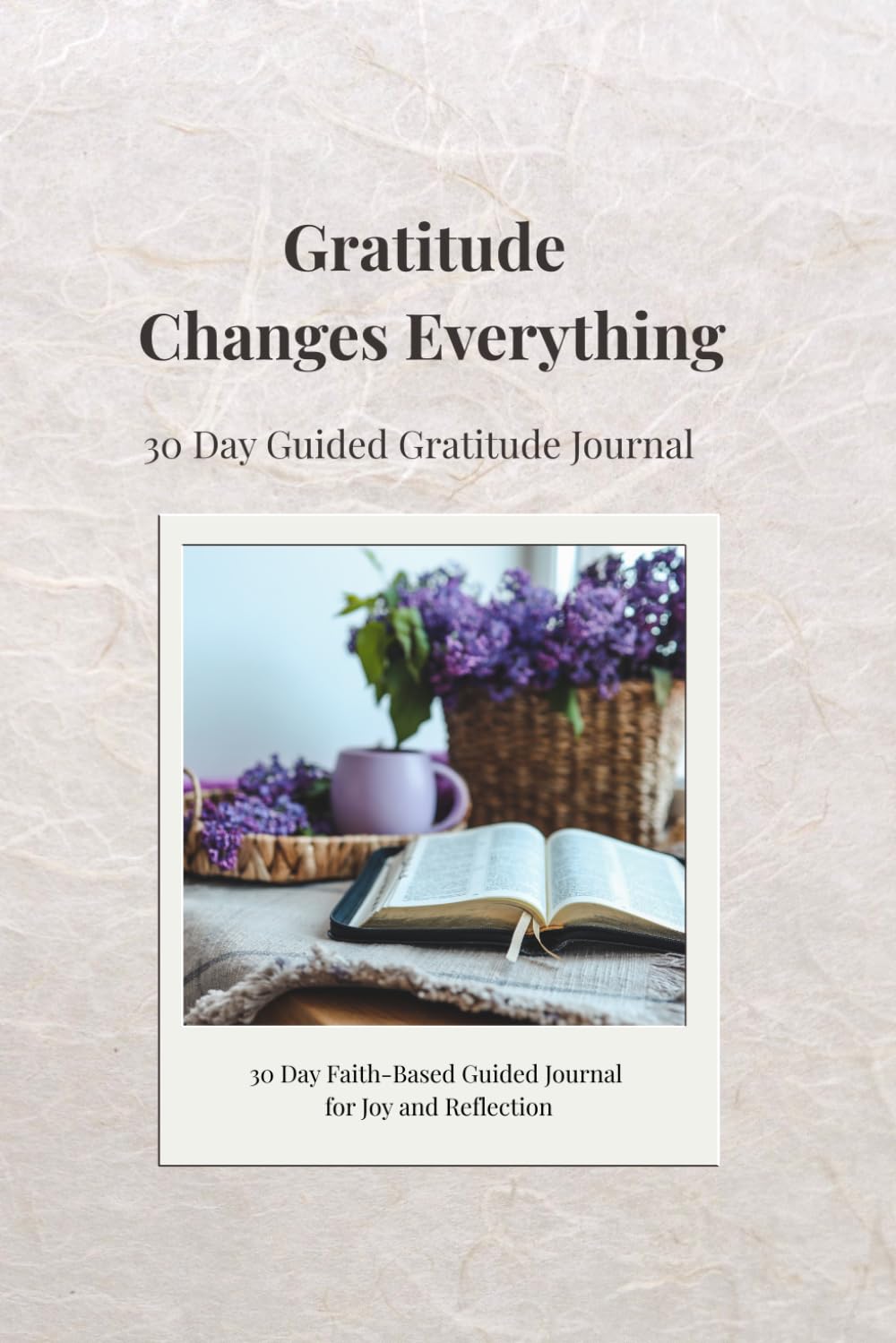 GRATITUDE CHANGES EVERYTHING: 30 Days of Guided Prompts to Transform Your Mindset, Reduce Stress & Focus on Life's Blessings