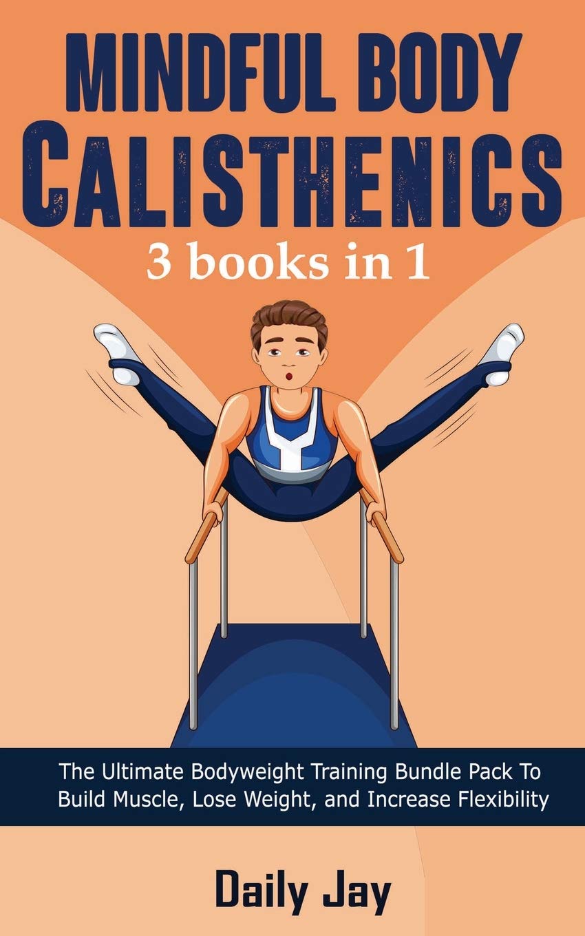 Mindful Body Calisthenics: The Ultimate Bodyweight Training Bundle Pack To Build Muscle, Lose Weight, and Increase Flexibility 3 Books In 1