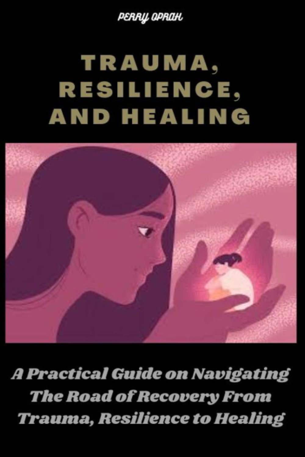 TRAUMA, RESILIENCE AND, HEALING: A Practical Guide on Navigating The Road of Recovery From Trauma, Resilience to Healing