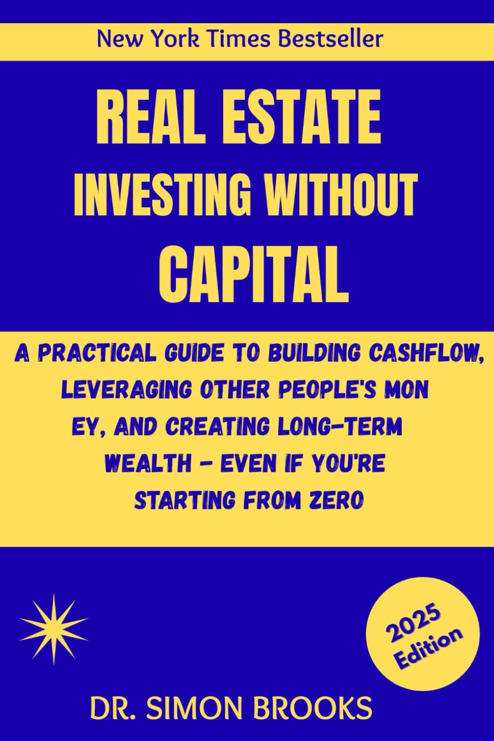 REAL ESTATE INVESTING WITHOUT CAPITAL: A Practical Guide To Building Cashflow, Leveraging Other People's Money, And Creating Long Term Wealth - Even If You're Starting From Zero