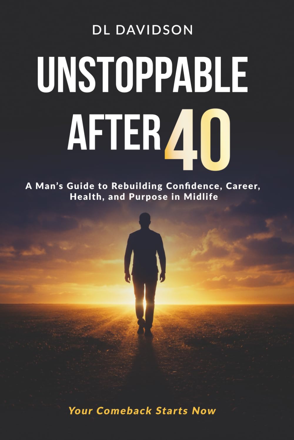 Unstoppable After 40: A Man’s Blueprint for Strength, Success, and Purpose in the Second Half of Life A Step-by-Step Guide for Men to Reset Their Mind, Body, Career, and Relationships
